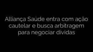 ​Alliança Saúde entra com ação cautelar e busca arbitragem para negociar dívidas 